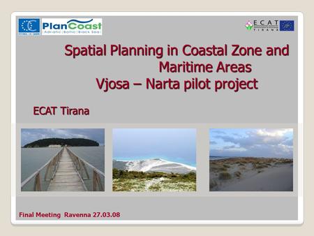 Final Meeting Ravenna 27.03.08 Spatial Planning in Coastal Zone and Maritime Areas Vjosa – Narta pilot project ECAT Tirana.