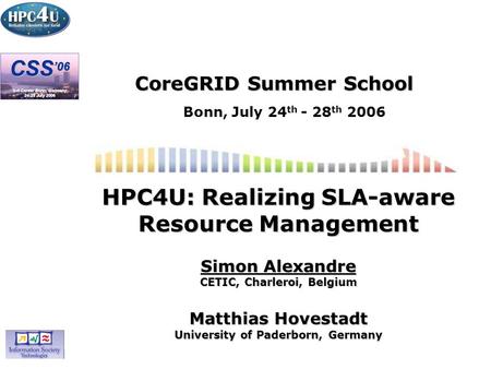 CoreGRID Summer School Bonn, July 24 th - 28 th 2006 HPC4U: Realizing SLA-aware Resource Management Simon Alexandre CETIC, Charleroi, Belgium Matthias.