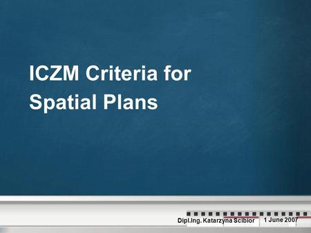 ICZM Criteria for Spatial Plans Dipl.Ing. Katarzyna Scibior 1 June 2007.