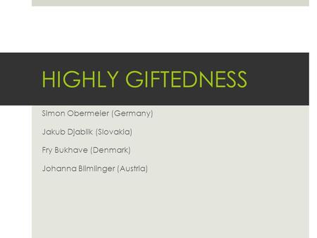 HIGHLY GIFTEDNESS Simon Obermeier (Germany) Jakub Djablik (Slovakia) Fry Bukhave (Denmark) Johanna Blimlinger (Austria)