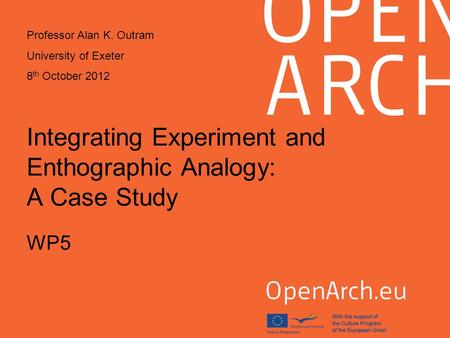 Integrating Experiment and Enthographic Analogy: A Case Study WP5 Professor Alan K. Outram University of Exeter 8 th October 2012.