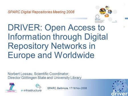 SPARC, Baltimore, 17/18 Nov 2008 1 SPARC Digital Repositories Meeting 2008 DRIVER: Open Access to Information through Digital Repository Networks in Europe.