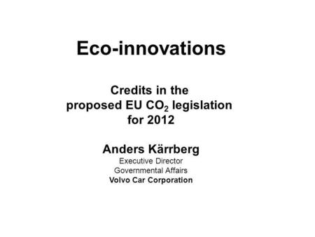 Eco-innovations Credits in the proposed EU CO 2 legislation for 2012 Anders Kärrberg Executive Director Governmental Affairs Volvo Car Corporation.