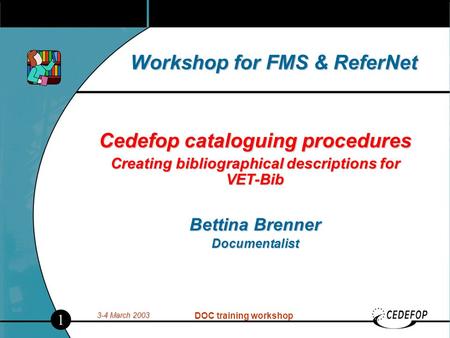 3-4 March 2003 DOC training workshop Workshop for FMS & ReferNet Cedefop cataloguing procedures Creating bibliographical descriptions for VET-Bib Bettina.