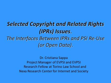 Selected Copyright and Related Rights (IPRs) Issues. The Interfaces Between IPRs and PSI Re-Use (or Open Data). Dr. Cristiana Sappa Project Manager of.