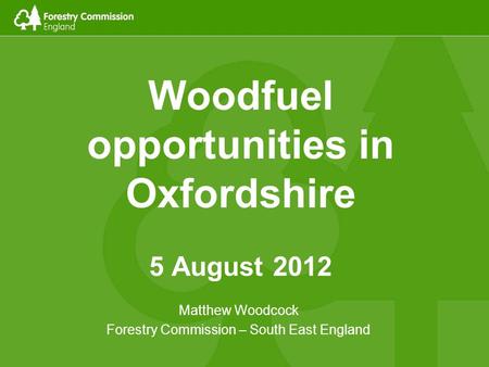 Woodfuel opportunities in Oxfordshire 5 August 2012 Matthew Woodcock Forestry Commission – South East England.