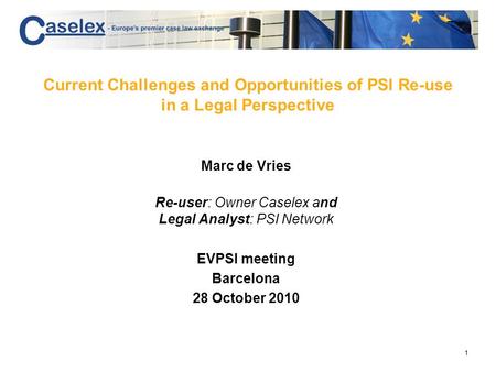 1 Current Challenges and Opportunities of PSI Re-use in a Legal Perspective Marc de Vries Re-user: Owner Caselex and Legal Analyst: PSI Network EVPSI meeting.