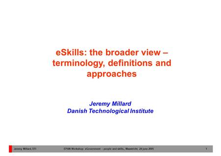 Jeremy Millard, DTI EPAN Workshop: eGovernment – people and skills,, Maastricht, 24 june 2005 1 Jeremy Millard Danish Technological Institute eSkills: