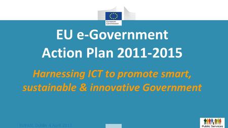 EUPAN, Dublin 4 April 2013 EU e-Government Action Plan 2011-2015 Harnessing ICT to promote smart, sustainable & innovative Government.