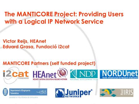 The MANTICORE Project: Providing Users with a Logical IP Network Service Victor Reijs, HEAnet Eduard Grasa, Fundació i2cat MANTICORE Partners (self funded.