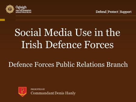 Social Media Use in the Irish Defence Forces Defence Forces Public Relations Branch PRESENTED BY Commandant Denis Hanly.