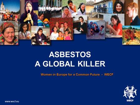 ASBESTOS A GLOBAL KILLER Women in Europe for a Common Future - WECF Women in Europe for a Common Future - WECF www.wecf.eu.