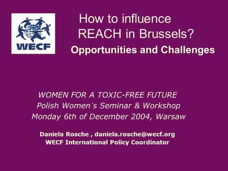 How to influence REACH in Brussels? Opportunities and Challenges WOMEN FOR A TOXIC-FREE FUTURE Polish Women´s Seminar & Workshop Monday 6th of December.