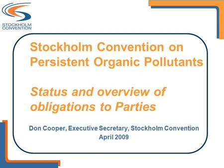 Stockholm Convention on Persistent Organic Pollutants Status and overview of obligations to Parties Don Cooper, Executive Secretary, Stockholm Convention.