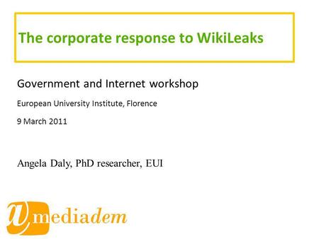 The corporate response to WikiLeaks Government and Internet workshop European University Institute, Florence 9 March 2011 Angela Daly, PhD researcher,