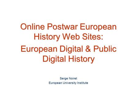 Online Postwar European History Web Sites: European Digital & Public Digital History Serge Noiret European University Institute.