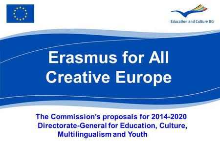 Erasmus for All Creative Europe The Commissions proposals for 2014-2020 Directorate-General for Education, Culture, Multilingualism and Youth.