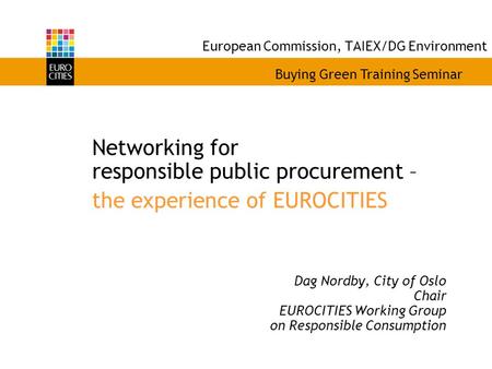 European Commission, TAIEX/DG Environment Networking for responsible public procurement – the experience of EUROCITIES Dag Nordby, City of Oslo Chair EUROCITIES.