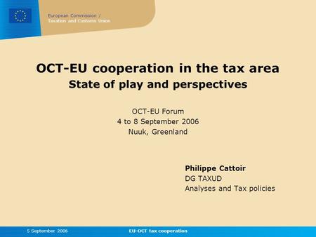 European Commission / Taxation and Customs Union 5 September 2006EU-OCT tax cooperation OCT-EU cooperation in the tax area State of play and perspectives.