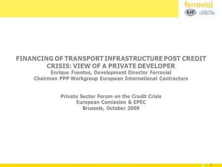 1 1 1 FINANCING OF TRANSPORT INFRASTRUCTURE POST CREDIT CRISIS: VIEW OF A PRIVATE DEVELOPER Enrique Fuentes, Development Director Ferrovial Chairman PPP.