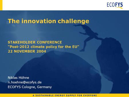 The innovation challenge STAKEHOLDER CONFERENCE Post-2012 climate policy for the EU 22 NOVEMBER 2004 Niklas Höhne ECOFYS Cologne,