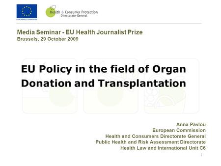 1 EU Policy in the field of Organ Donation and Transplantation Media Seminar - EU Health Journalist Prize Brussels, 29 October 2009 Anna Pavlou European.