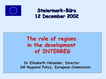 The role of regions in the development of INTERREG Dr Elisabeth Helander, Director DG Regional Policy, European Commission Steiermark-Büro 12 December.