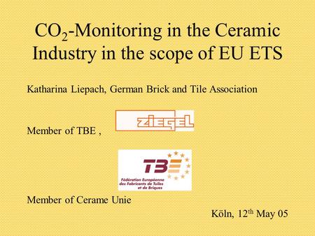 CO 2 -Monitoring in the Ceramic Industry in the scope of EU ETS Katharina Liepach, German Brick and Tile Association Member of TBE, Member of Cerame Unie.