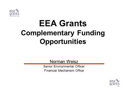 EEA Grants Complementary Funding Opportunities Norman Weisz Senior Environmental Officer Financial Mechanism Office.