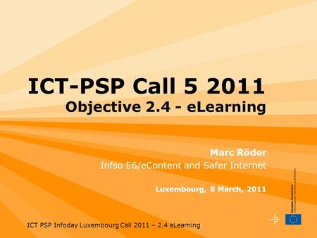 ICT PSP Infoday Luxembourg Call 2011 – 2.4 eLearning ICT-PSP Call 5 2011 Objective 2.4 - eLearning Marc Röder Infso E6/eContent and Safer Internet Luxembourg,