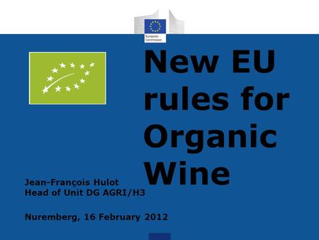 New EU rules for Organic Wine Jean-François Hulot Head of Unit DG AGRI/H3 Nuremberg, 16 February 2012.