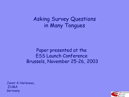 Asking Survey Questions in Many Tongues Paper presented at the ESS Launch Conference Brussels, November 25-26, 2003 Janet A Harkness, ZUMA Germany.