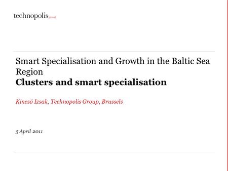 Smart Specialisation and Growth in the Baltic Sea Region Clusters and smart specialisation Kincsö Izsak, Technopolis Group, Brussels 5 April 2011.