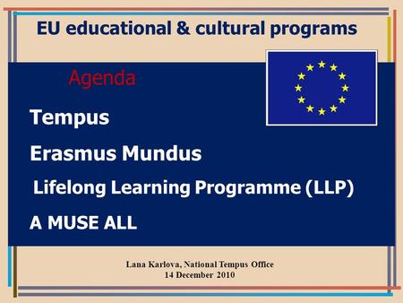 EU educational & cultural programs Agenda Tempus Erasmus Mundus Lifelong Learning Programme (LLP) A MUSE ALL Lana Karlova, National Tempus Office 14 December.