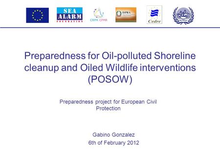 Preparedness for Oil-polluted Shoreline cleanup and Oiled Wildlife interventions (POSOW) Gabino Gonzalez 6th of February 2012 Preparedness project for.