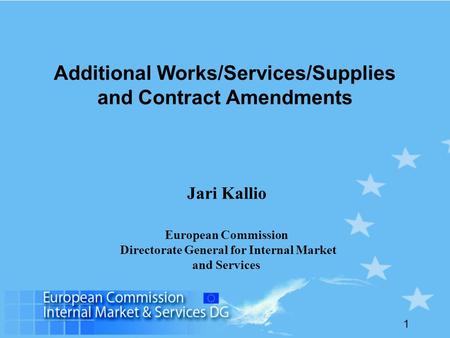 1 Additional Works/Services/Supplies and Contract Amendments Jari Kallio European Commission Directorate General for Internal Market and Services.