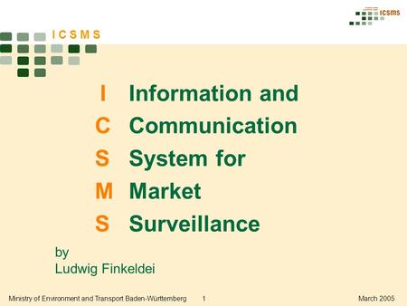 Ministry of Environment and Transport Baden-Württemberg1March 2005 IInformation and CCommunication SSystem for MMarket SSurveillance I C S M S by Ludwig.