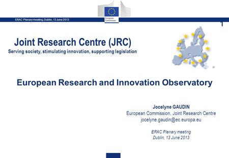 ERAC Plenary meeting, Dublin, 13 June 2013 1 European Research and Innovation Observatory Jocelyne GAUDIN European Commission, Joint Research Centre