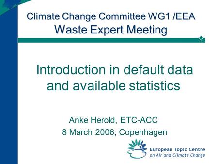 Climate Change Committee WG1 /EEA Waste Expert Meeting Introduction in default data and available statistics Anke Herold, ETC-ACC 8 March 2006, Copenhagen.