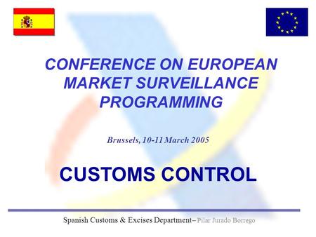 Brussels, 10-11 March 2005 Spanish Customs & Excises Department– Pilar Jurado Borrego CONFERENCE ON EUROPEAN MARKET SURVEILLANCE PROGRAMMING CUSTOMS CONTROL.