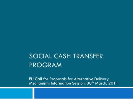 SOCIAL CASH TRANSFER PROGRAM EU Call for Proposals for Alternative Delivery Mechanisms Information Session, 30 th March, 2011.