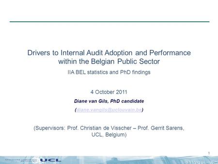 1 Drivers to Internal Audit Adoption and Performance within the Belgian Public Sector IIA BEL statistics and PhD findings 4 October 2011 Diane van Gils,