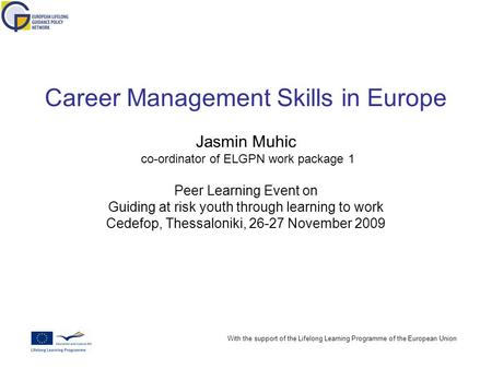 With the support of the Lifelong Learning Programme of the European Union Career Management Skills in Europe Jasmin Muhic co-ordinator of ELGPN work package.