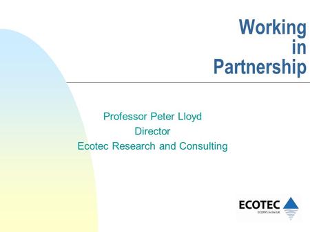 Working in Partnership Professor Peter Lloyd Director Ecotec Research and Consulting.