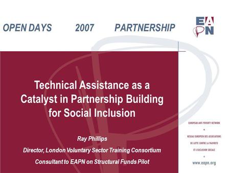 OPEN DAYS 2007 PARTNERSHIP Technical Assistance as a Catalyst in Partnership Building for Social Inclusion Ray Phillips Director, London Voluntary Sector.