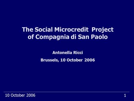 1 10 October 2006 The Social Microcredit Project of Compagnia di San Paolo Antonella Ricci Brussels, 10 October 2006.