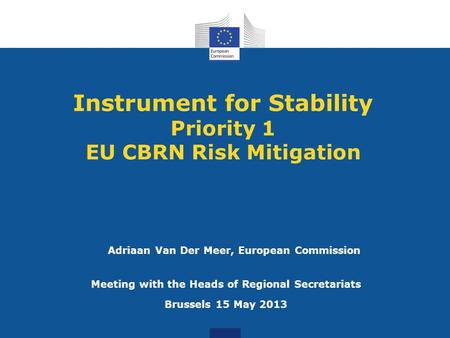 Instrument for Stability Priority 1 EU CBRN Risk Mitigation Meeting with the Heads of Regional Secretariats Brussels 15 May 2013 Adriaan Van Der Meer,