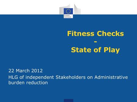 Fitness Checks - State of Play 22 March 2012 HLG of independent Stakeholders on Administrative burden reduction.