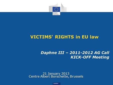 VICTIMS RIGHTS in EU law Daphne III – 2011-2012 AG Call KICK-OFF Meeting 21 January 2013 Centre Albert Borschette, Brussels.