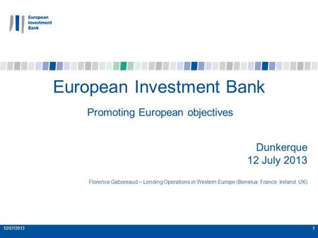 12/07/20131 European Investment Bank Promoting European objectives Dunkerque 12 July 2013 Florence Gaboreaud – Lending Operations in Western Europe (Benelux,